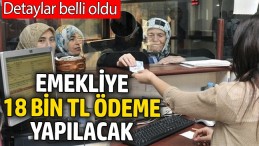 EMEKLİ’YE 18 BİN TL ÖDEME YAPILACAK